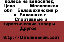 колеса на велосипед › Цена ­ 600 - Московская обл., Балашихинский р-н, Балашиха г. Спортивные и туристические товары » Другое   